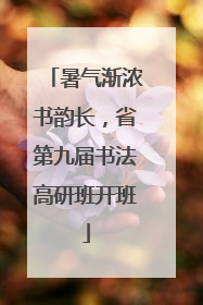 暑气渐浓书韵长，省第九届书法高研班开班