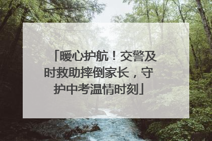 暖心护航！交警及时救助摔倒家长，守护中考温情时刻