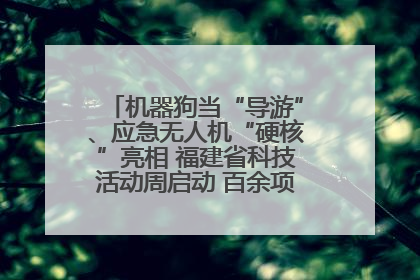 机器狗当“导游”、应急无人机“硬核”亮相 福建省科技活动周启动 百余项特色活动酷炫来袭