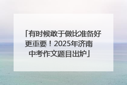 有时候敢于做比准备好更重要！2025年济南中考作文题目出炉