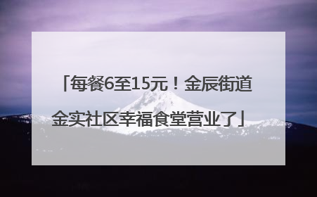 每餐6至15元！金辰街道金实社区幸福食堂营业了