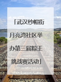 武汉纱帽街月亮湾社区举办第三届粽王挑战赛活动