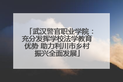 武汉警官职业学院：充分发挥学校法学教育优势 助力利川市乡村振兴全面发展