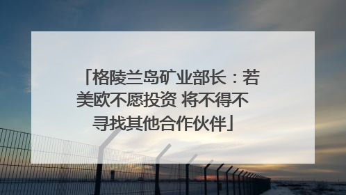 格陵兰岛矿业部长：若美欧不愿投资 将不得不寻找其他合作伙伴
