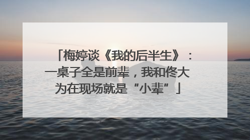 梅婷谈《我的后半生》：一桌子全是前辈，我和佟大为在现场就是“小辈”
