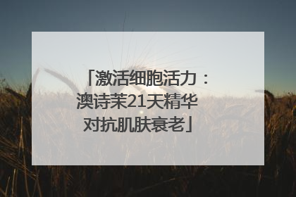激活细胞活力：澳诗茉21天精华对抗肌肤衰老