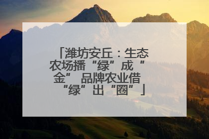 潍坊安丘：生态农场播“绿”成“金” 品牌农业借“绿”出“圈”