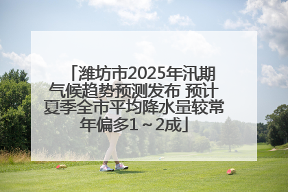 潍坊市2025年汛期气候趋势预测发布 预计夏季全市平均降水量较常年偏多1～2成