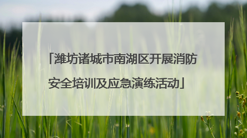 潍坊诸城市南湖区开展消防安全培训及应急演练活动