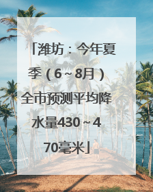 潍坊：今年夏季（6～8月）全市预测平均降水量430～470毫米