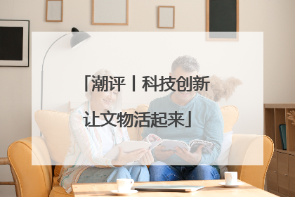 潮评丨科技创新让文物活起来