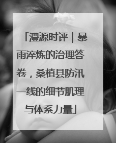 澧源时评｜暴雨淬炼的治理答卷，桑植县防汛一线的细节肌理与体系力量