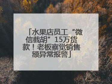 水果店员工“微信截胡”15万货款！老板察觉销售额异常报警
