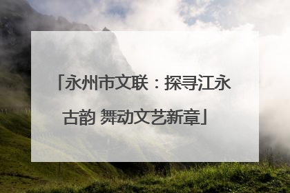 永州市文联：探寻江永古韵 舞动文艺新章