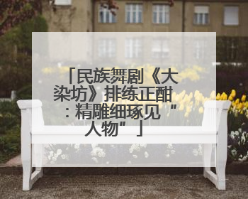 民族舞剧《大染坊》排练正酣：精雕细琢见“人物”