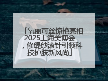 氧丽可丝惊艳亮相2025上海美博会，修缇纱滚针引领科技护肤新风尚