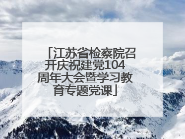 江苏省检察院召开庆祝建党104周年大会暨学习教育专题党课