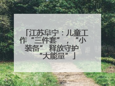 江苏阜宁：儿童工作“三件套”，“小装备” 释放守护 “大能量”