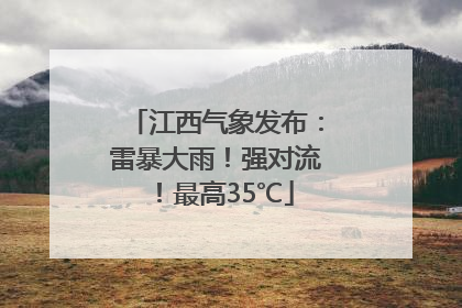 江西气象发布：雷暴大雨！强对流！最高35℃