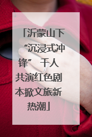 沂蒙山下“沉浸式冲锋” 千人共演红色剧本掀文旅新热潮