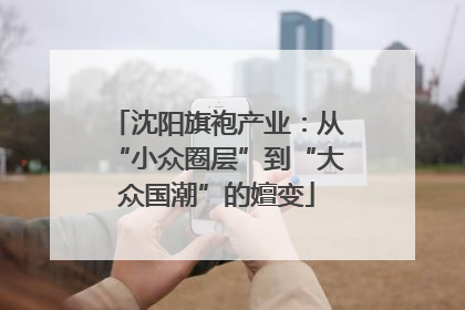 沈阳旗袍产业：从“小众圈层”到“大众国潮”的嬗变
