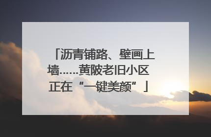 沥青铺路、壁画上墙……黄陂老旧小区正在“一键美颜”
