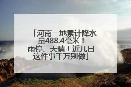 河南一地累计降水量488.4毫米！雨停、天晴！近几日这件事千万别做