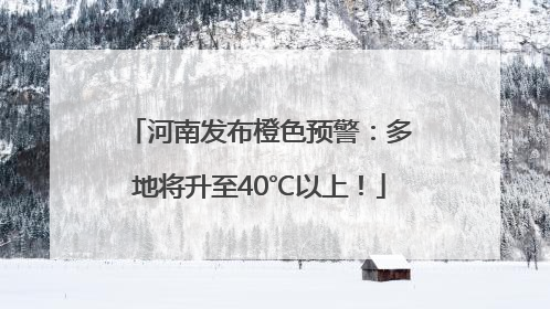 河南发布橙色预警：多地将升至40℃以上！