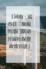 河南：省市县三级税务部门联动开展社保费政策宣讲