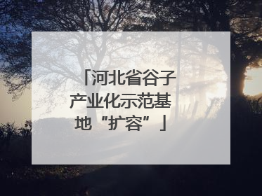 河北省谷子产业化示范基地“扩容”