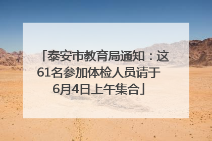泰安市教育局通知：这61名参加体检人员请于6月4日上午集合