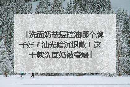 洗面奶祛痘控油哪个牌子好？油光暗沉退散！这十款洗面奶被夸爆