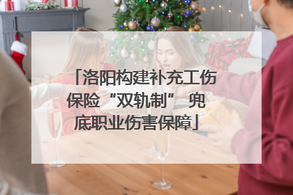 洛阳构建补充工伤保险“双轨制” 兜底职业伤害保障