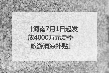 海南7月1日起发放4000万元夏季旅游清凉补贴