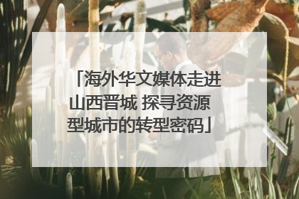 海外华文媒体走进山西晋城 探寻资源型城市的转型密码