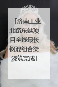 济南工业北路东延项目全线最长钢混组合梁浇筑完成