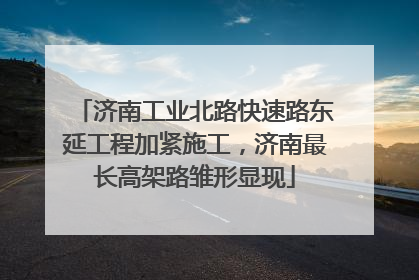 济南工业北路快速路东延工程加紧施工，济南最长高架路雏形显现