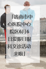 济南市中心医院中心院区6月6日爱眼日眼科义诊活动来啦