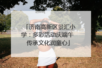 济南高新区景汇小学：多彩活动庆端午 传承文化润童心