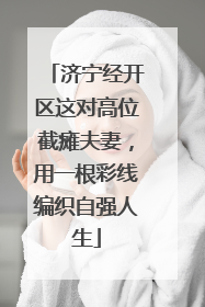 济宁经开区这对高位截瘫夫妻，用一根彩线编织自强人生