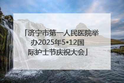 济宁市第一人民医院举办2025年5•12国际护士节庆祝大会