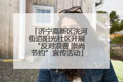 济宁高新区洸河街道阳光社区开展“反对浪费 崇尚节约”宣传活动