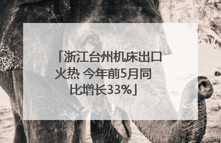 浙江台州机床出口火热 今年前5月同比增长33%