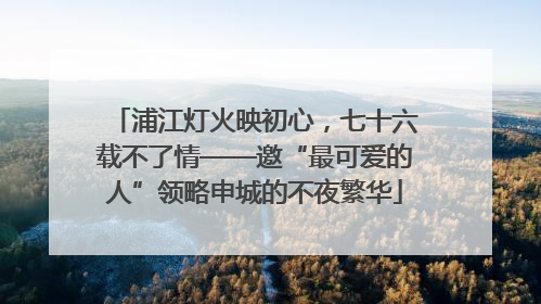 浦江灯火映初心，七十六载不了情——邀“最可爱的人”领略申城的不夜繁华
