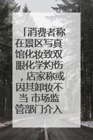 消费者称在景区写真馆化妆致双眼化学灼伤，店家称或因其卸妆不当 市场监管部门介入