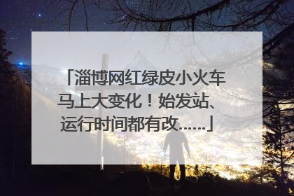 淄博网红绿皮小火车马上大变化！始发站、运行时间都有改……