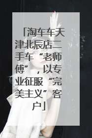 淘车车天津北辰店二手车“老师傅”，以专业征服“完美主义”客户