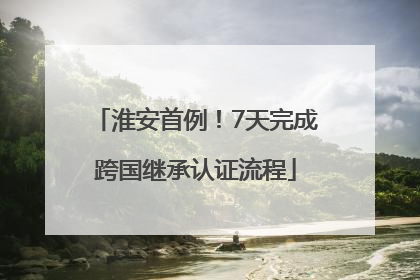 淮安首例！7天完成跨国继承认证流程