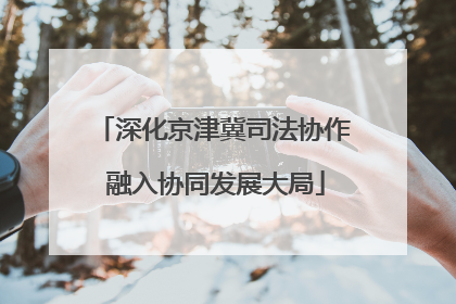 深化京津冀司法协作 融入协同发展大局
