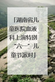 湖南省儿童医院血液科上演特别“六一”儿童节派对